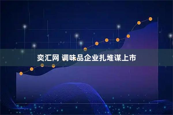 奕汇网 调味品企业扎堆谋上市
