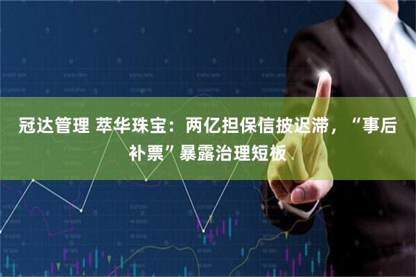 冠达管理 萃华珠宝：两亿担保信披迟滞，“事后补票”暴露治理短板