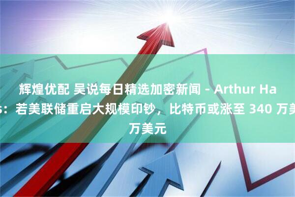 辉煌优配 吴说每日精选加密新闻 - Arthur Hayes：若美联储重启大规模印钞，比特币或涨至 340 万美元
