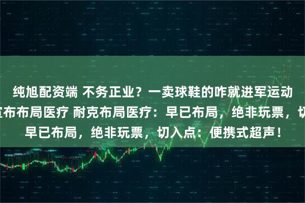 纯旭配资端 不务正业？一卖球鞋的咋就进军运动医学赛道了？耐克宣布布局医疗 耐克布局医疗：早已布局，绝非玩票，切入点：便携式超声！