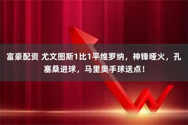 富豪配资 尤文图斯1比1平维罗纳，神锋哑火，孔塞桑进球，马里奥手球送点！