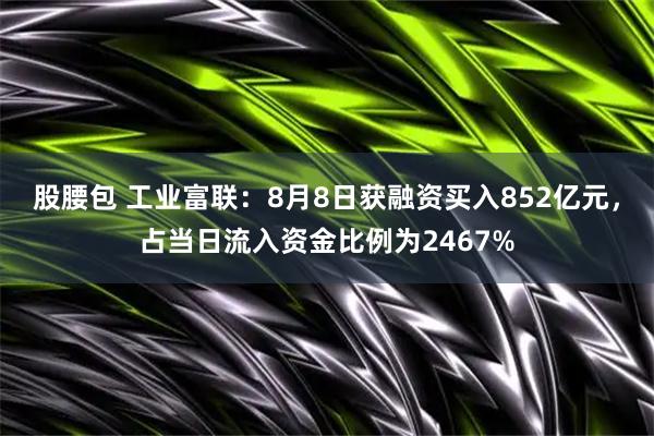 股腰包 工业富联：8月8日获融资买入852亿元，占当日流入资金比例为2467%