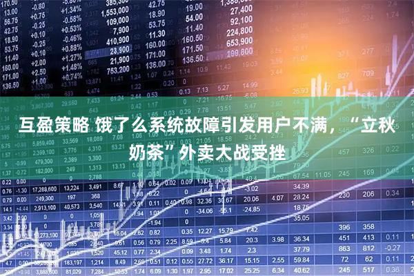 互盈策略 饿了么系统故障引发用户不满，“立秋奶茶”外卖大战受挫