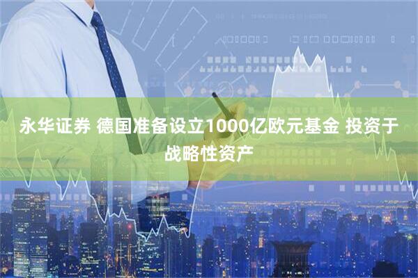 永华证券 德国准备设立1000亿欧元基金 投资于战略性资产