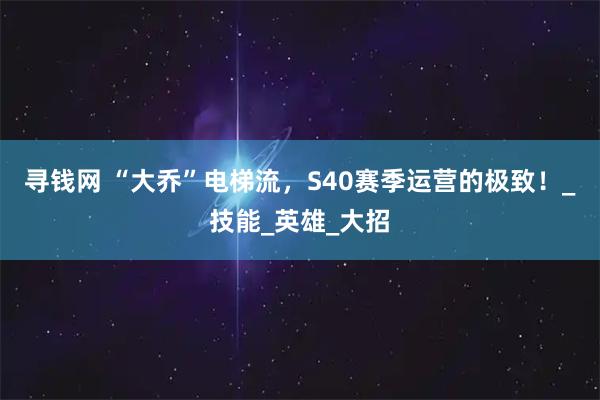 寻钱网 “大乔”电梯流,S40赛季运营的极致!_技能_英雄_大招