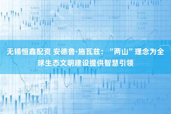 无锡恒鑫配资 安德鲁·施瓦兹：“两山”理念为全球生态文明建设提供智慧引领