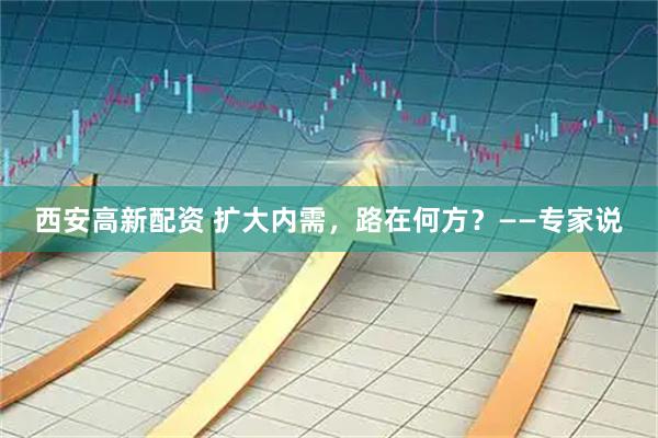 西安高新配资 扩大内需,路在何方?——专家说