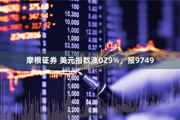 摩根证券 美元指数涨029%,报9749