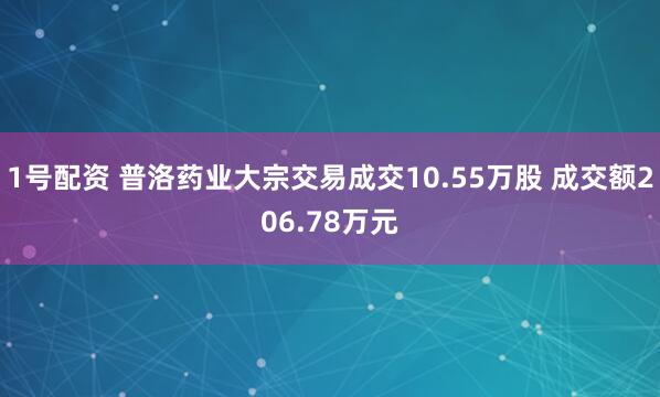 1号配资 普洛药业大宗交易成交10.55万股 成交额206.78万元
