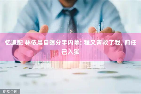 忆速配 林依晨自曝分手内幕: 程又青救了我, 前任已入狱