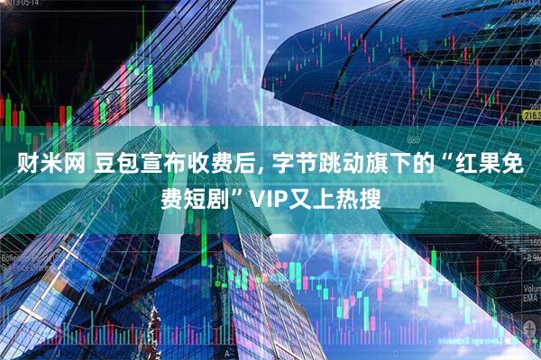 财米网 豆包宣布收费后, 字节跳动旗下的“红果免费短剧”VIP又上热搜