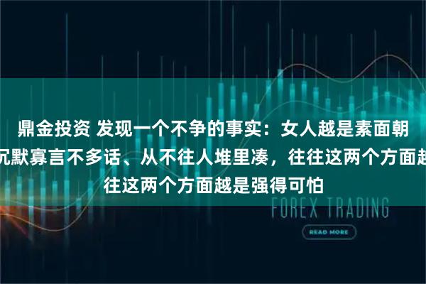 鼎金投资 发现一个不争的事实：女人越是素面朝天不打扮、沉默寡言不多话、从不往人堆里凑，往往这两个方面越是强得可怕