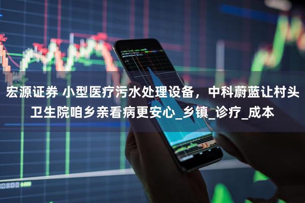 宏源证券 小型医疗污水处理设备，中科蔚蓝让村头卫生院咱乡亲看病更安心_乡镇_诊疗_成本
