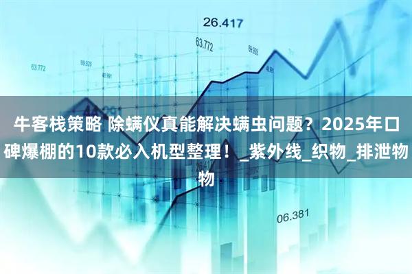牛客栈策略 除螨仪真能解决螨虫问题？2025年口碑爆棚的10款必入机型整理！_紫外线_织物_排泄物