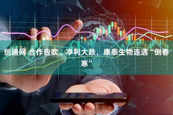 创通网 合作告吹、净利大跌，康泰生物连遇“倒春寒”
