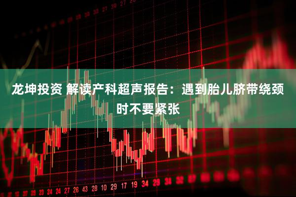 龙坤投资 解读产科超声报告：遇到胎儿脐带绕颈时不要紧张