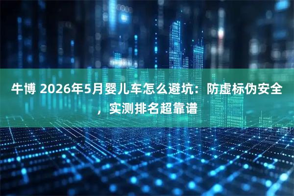 牛博 2026年5月婴儿车怎么避坑：防虚标伪安全，实测排名超靠谱
