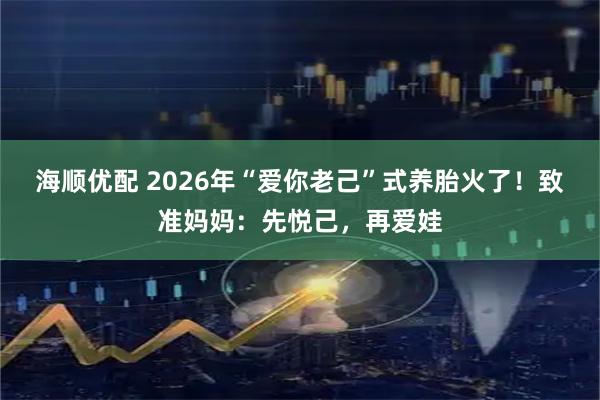 海顺优配 2026年“爱你老己”式养胎火了！致准妈妈：先悦己，再爱娃