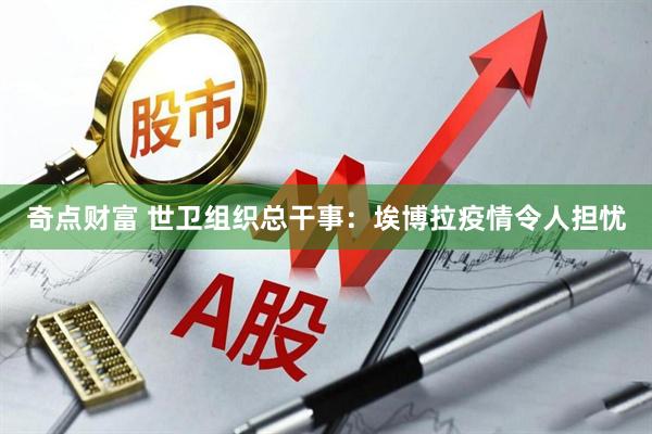 奇点财富 世卫组织总干事:埃博拉疫情令人担忧