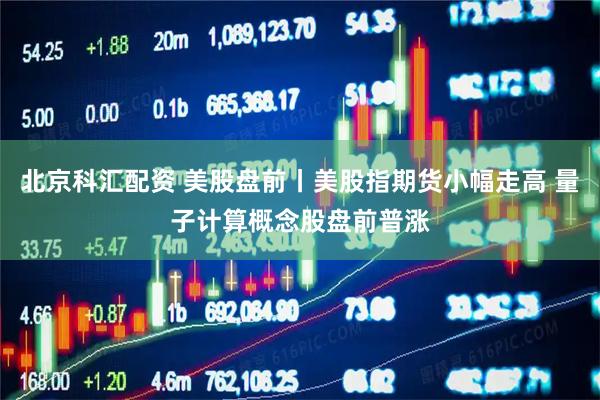 北京科汇配资 美股盘前丨美股指期货小幅走高 量子计算概念股盘前普涨