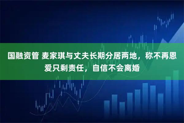 国融资管 麦家琪与丈夫长期分居两地，称不再恩爱只剩责任，自信不会离婚