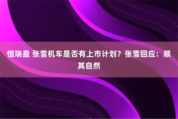 恒瑞盈 张雪机车是否有上市计划？张雪回应：顺其自然