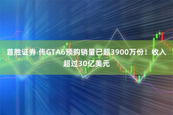 首胜证券 传GTA6预购销量已超3900万份！收入超过30亿美元