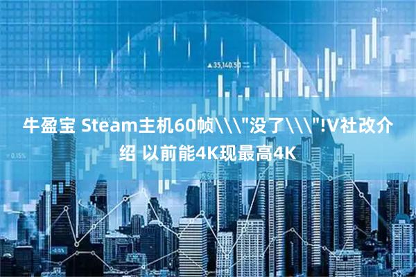 牛盈宝 Steam主机60帧\＂没了\＂!V社改介绍 以前能4K现最高4K