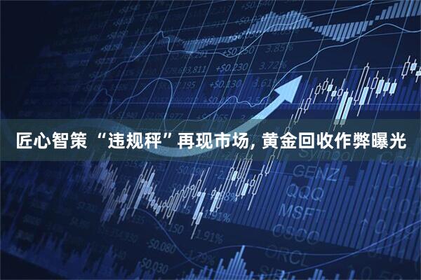 匠心智策 “违规秤”再现市场, 黄金回收作弊曝光