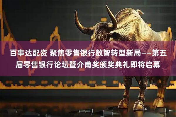 百事达配资 聚焦零售银行数智转型新局——第五届零售银行论坛暨介甫奖颁奖典礼即将启幕