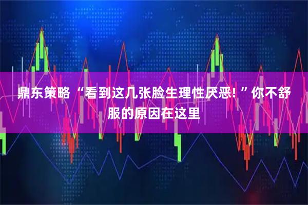 鼎东策略 “看到这几张脸生理性厌恶! ”你不舒服的原因在这里