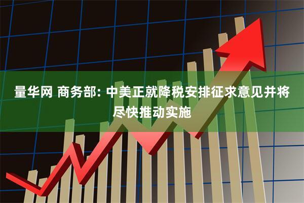 量华网 商务部: 中美正就降税安排征求意见并将尽快推动实施