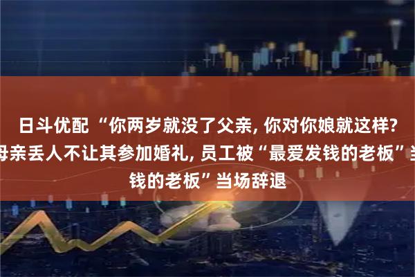 日斗优配 “你两岁就没了父亲, 你对你娘就这样? ”嫌弃母亲丢人不让其参加婚礼, 员工被“最爱发钱的老板”当场辞退