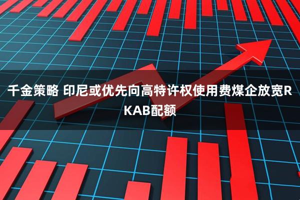 千金策略 印尼或优先向高特许权使用费煤企放宽RKAB配额