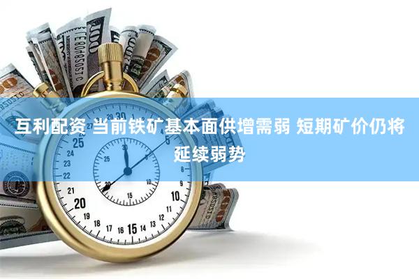 互利配资 当前铁矿基本面供增需弱 短期矿价仍将延续弱势