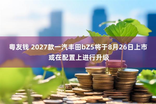 粤友钱 2027款一汽丰田bZ5将于8月26日上市 或在配置上进行升级