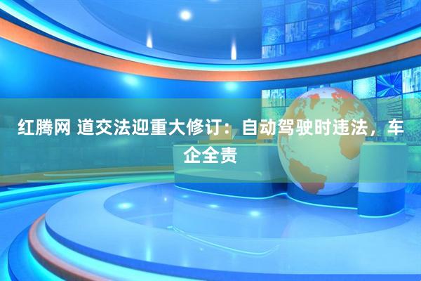 红腾网 道交法迎重大修订：自动驾驶时违法，车企全责
