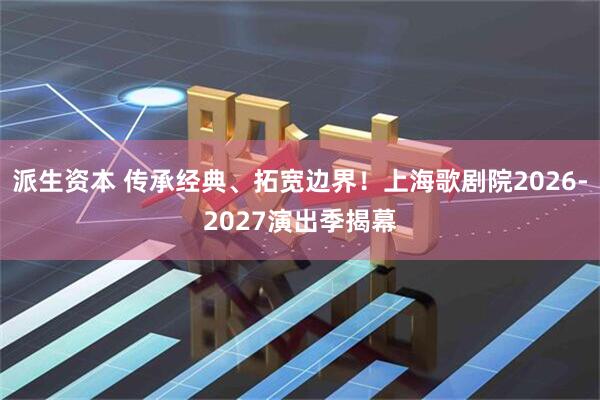 派生资本 传承经典、拓宽边界！上海歌剧院2026-2027演出季揭幕