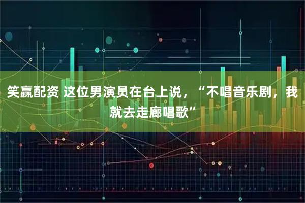 笑赢配资 这位男演员在台上说，“不唱音乐剧，我就去走廊唱歌”