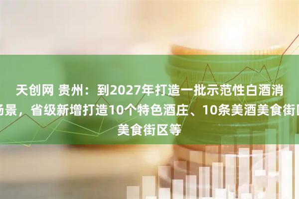 天创网 贵州：到2027年打造一批示范性白酒消费场景，省级新增打造10个特色酒庄、10条美酒美食街区等
